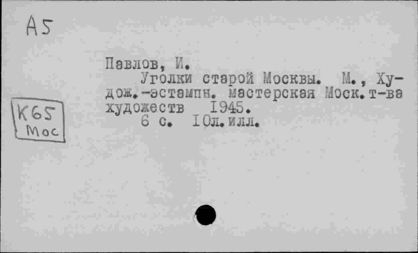 ﻿As
Мое
Павлов, И.
Уголки старой Москвы. М., Ху-дож. -эстампн. мастерская Моск, т-ва художеств 1945.
6 с. Юл. илл.